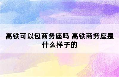 高铁可以包商务座吗 高铁商务座是什么样子的